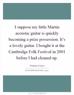I suppose my little Martin acoustic guitar is quickly becoming a prize possession. It’s a lovely guitar. I bought it at the Cambridge Folk Festival in 2001 before I had cleaned up Picture Quote #1
