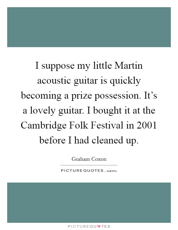 I suppose my little Martin acoustic guitar is quickly becoming a prize possession. It's a lovely guitar. I bought it at the Cambridge Folk Festival in 2001 before I had cleaned up Picture Quote #1