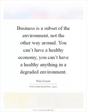 Business is a subset of the environment, not the other way around. You can’t have a healthy economy, you can’t have a healthy anything in a degraded environment Picture Quote #1