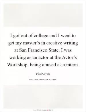 I got out of college and I went to get my master’s in creative writing at San Francisco State. I was working as an actor at the Actor’s Workshop, being abused as a intern Picture Quote #1