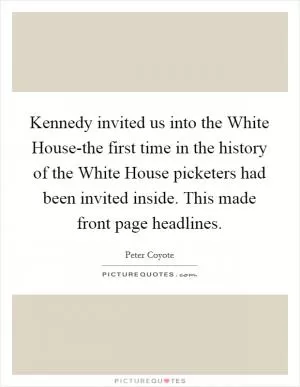 Kennedy invited us into the White House-the first time in the history of the White House picketers had been invited inside. This made front page headlines Picture Quote #1