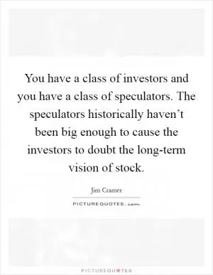 You have a class of investors and you have a class of speculators. The speculators historically haven’t been big enough to cause the investors to doubt the long-term vision of stock Picture Quote #1