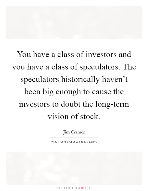 You have a class of investors and you have a class of speculators. The speculators historically haven't been big enough to cause the investors to doubt the long-term vision of stock Picture Quote #1