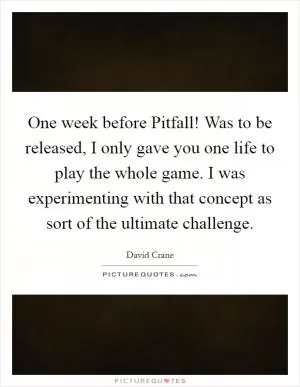 One week before Pitfall! Was to be released, I only gave you one life to play the whole game. I was experimenting with that concept as sort of the ultimate challenge Picture Quote #1