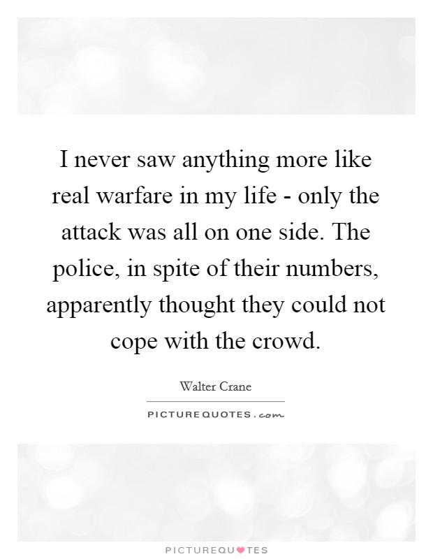 I never saw anything more like real warfare in my life - only the attack was all on one side. The police, in spite of their numbers, apparently thought they could not cope with the crowd Picture Quote #1