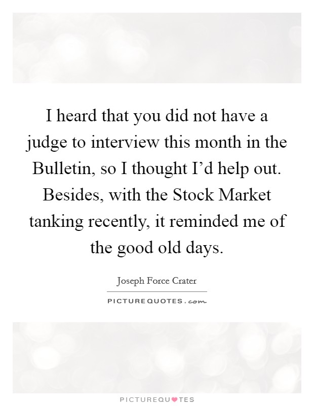 I heard that you did not have a judge to interview this month in the Bulletin, so I thought I'd help out. Besides, with the Stock Market tanking recently, it reminded me of the good old days Picture Quote #1