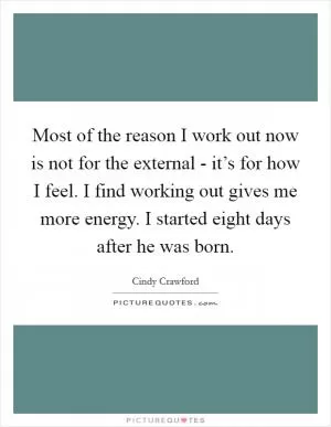 Most of the reason I work out now is not for the external - it’s for how I feel. I find working out gives me more energy. I started eight days after he was born Picture Quote #1
