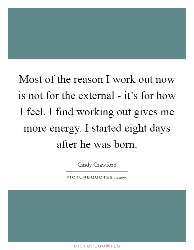 Most of the reason I work out now is not for the external - it's for how I feel. I find working out gives me more energy. I started eight days after he was born Picture Quote #1