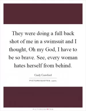 They were doing a full back shot of me in a swimsuit and I thought, Oh my God, I have to be so brave. See, every woman hates herself from behind Picture Quote #1