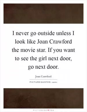 I never go outside unless I look like Joan Crawford the movie star. If you want to see the girl next door, go next door Picture Quote #1