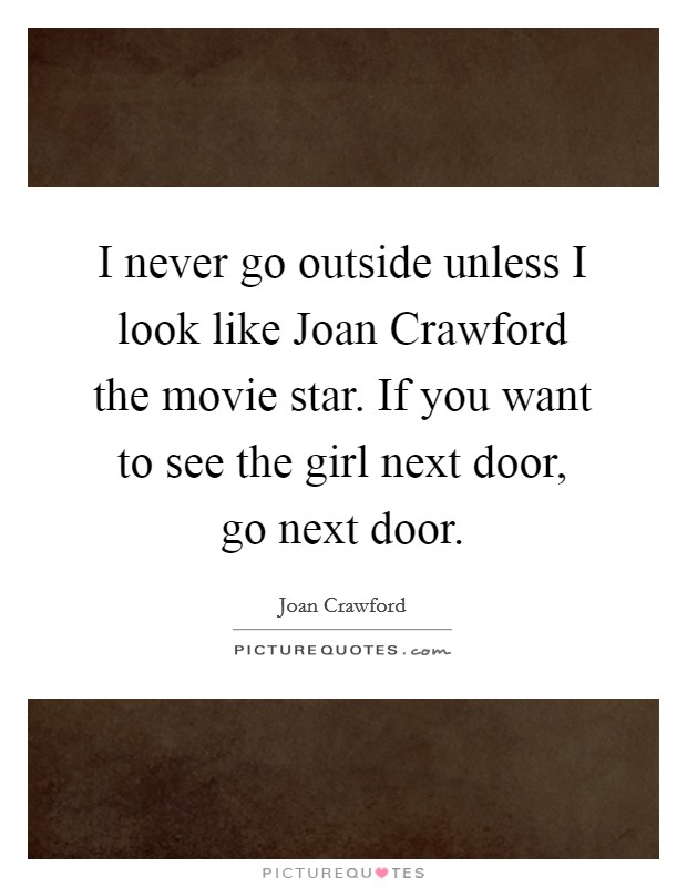 I never go outside unless I look like Joan Crawford the movie star. If you want to see the girl next door, go next door Picture Quote #1