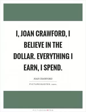 I, Joan Crawford, I believe in the dollar. Everything I earn, I spend Picture Quote #1