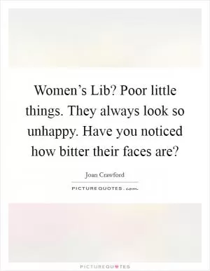 Women’s Lib? Poor little things. They always look so unhappy. Have you noticed how bitter their faces are? Picture Quote #1