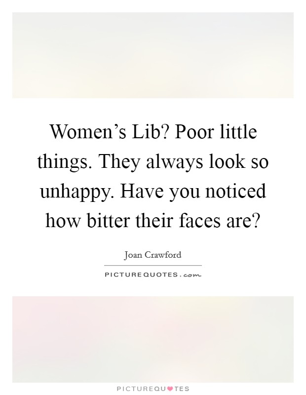 Women's Lib? Poor little things. They always look so unhappy. Have you noticed how bitter their faces are? Picture Quote #1
