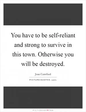 You have to be self-reliant and strong to survive in this town. Otherwise you will be destroyed Picture Quote #1