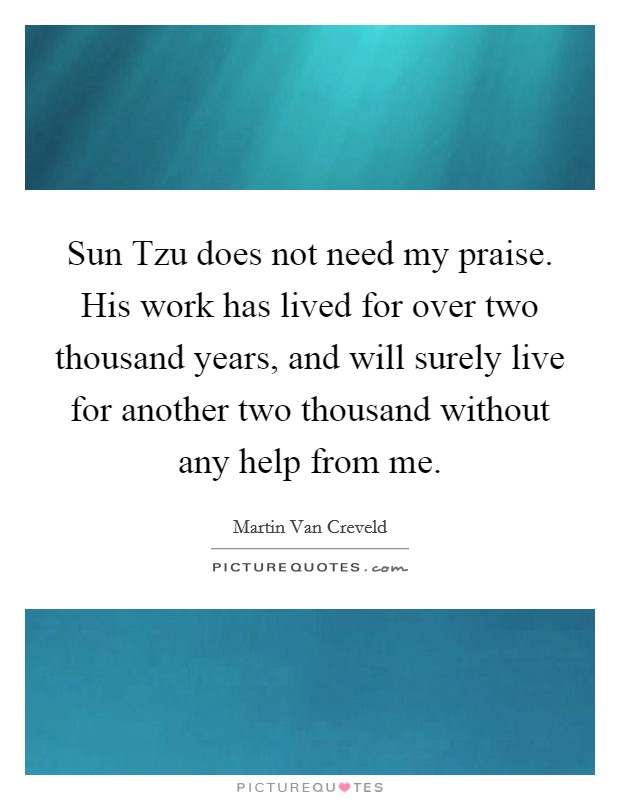 Sun Tzu does not need my praise. His work has lived for over two thousand years, and will surely live for another two thousand without any help from me Picture Quote #1