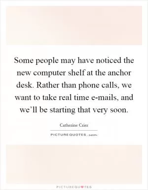 Some people may have noticed the new computer shelf at the anchor desk. Rather than phone calls, we want to take real time e-mails, and we’ll be starting that very soon Picture Quote #1