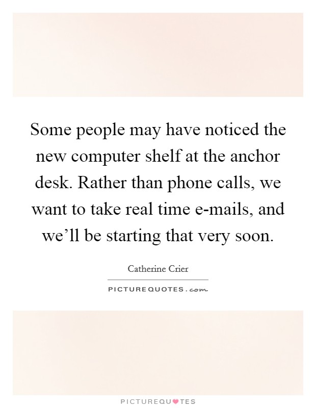 Some people may have noticed the new computer shelf at the anchor desk. Rather than phone calls, we want to take real time e-mails, and we’ll be starting that very soon Picture Quote #1