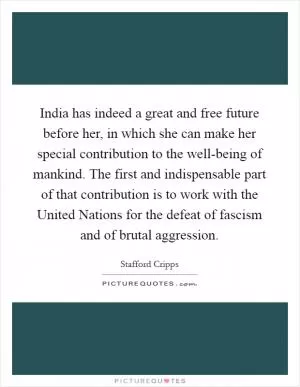 India has indeed a great and free future before her, in which she can make her special contribution to the well-being of mankind. The first and indispensable part of that contribution is to work with the United Nations for the defeat of fascism and of brutal aggression Picture Quote #1