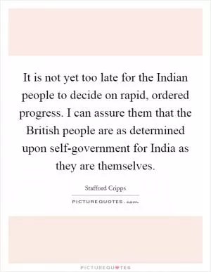It is not yet too late for the Indian people to decide on rapid, ordered progress. I can assure them that the British people are as determined upon self-government for India as they are themselves Picture Quote #1