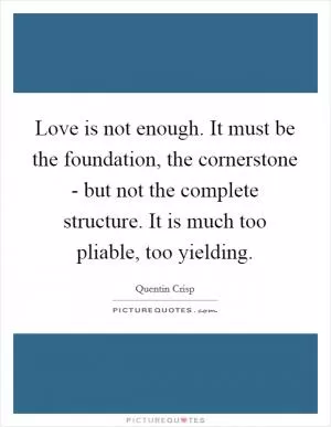 Love is not enough. It must be the foundation, the cornerstone - but not the complete structure. It is much too pliable, too yielding Picture Quote #1