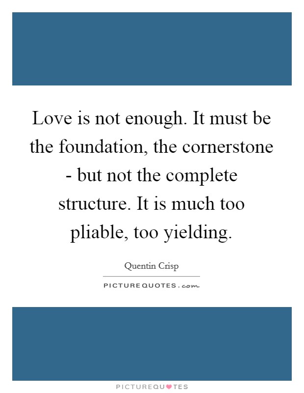 Love is not enough. It must be the foundation, the cornerstone - but not the complete structure. It is much too pliable, too yielding Picture Quote #1