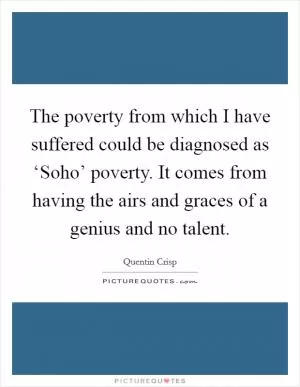 The poverty from which I have suffered could be diagnosed as ‘Soho’ poverty. It comes from having the airs and graces of a genius and no talent Picture Quote #1