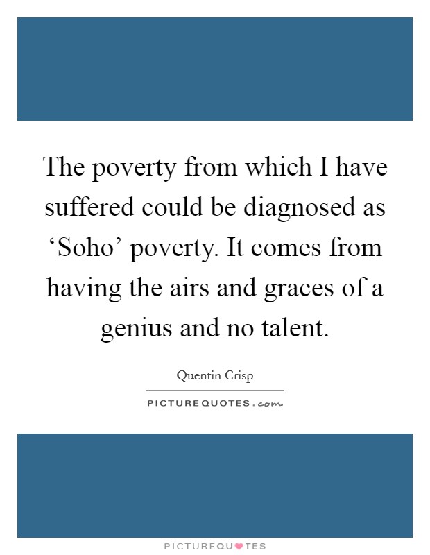 The poverty from which I have suffered could be diagnosed as ‘Soho' poverty. It comes from having the airs and graces of a genius and no talent Picture Quote #1