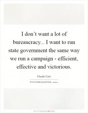 I don’t want a lot of bureaucracy... I want to run state government the same way we run a campaign - efficient, effective and victorious Picture Quote #1