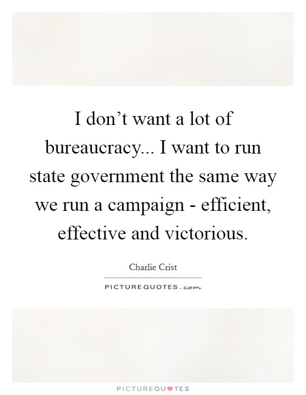 I don't want a lot of bureaucracy... I want to run state government the same way we run a campaign - efficient, effective and victorious Picture Quote #1