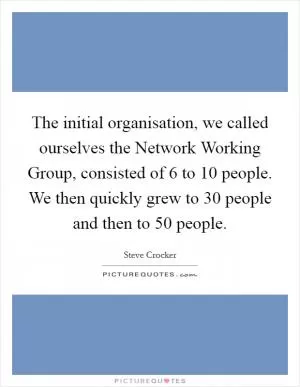 The initial organisation, we called ourselves the Network Working Group, consisted of 6 to 10 people. We then quickly grew to 30 people and then to 50 people Picture Quote #1