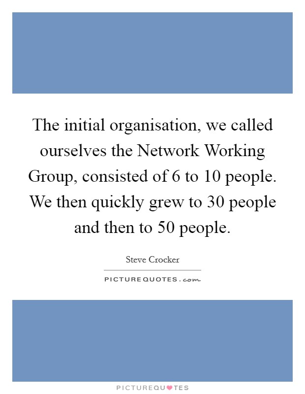 The initial organisation, we called ourselves the Network Working Group, consisted of 6 to 10 people. We then quickly grew to 30 people and then to 50 people Picture Quote #1