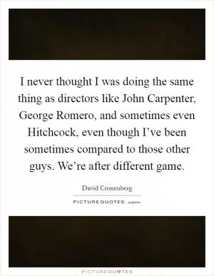 I never thought I was doing the same thing as directors like John Carpenter, George Romero, and sometimes even Hitchcock, even though I’ve been sometimes compared to those other guys. We’re after different game Picture Quote #1