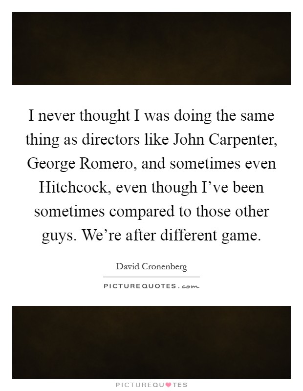 I never thought I was doing the same thing as directors like John Carpenter, George Romero, and sometimes even Hitchcock, even though I've been sometimes compared to those other guys. We're after different game Picture Quote #1