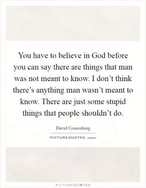 You have to believe in God before you can say there are things that man was not meant to know. I don’t think there’s anything man wasn’t meant to know. There are just some stupid things that people shouldn’t do Picture Quote #1