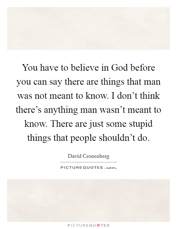 You have to believe in God before you can say there are things that man was not meant to know. I don't think there's anything man wasn't meant to know. There are just some stupid things that people shouldn't do Picture Quote #1