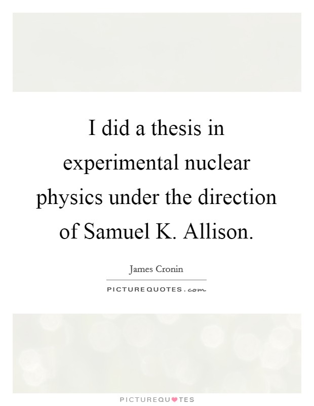 I did a thesis in experimental nuclear physics under the direction of Samuel K. Allison Picture Quote #1