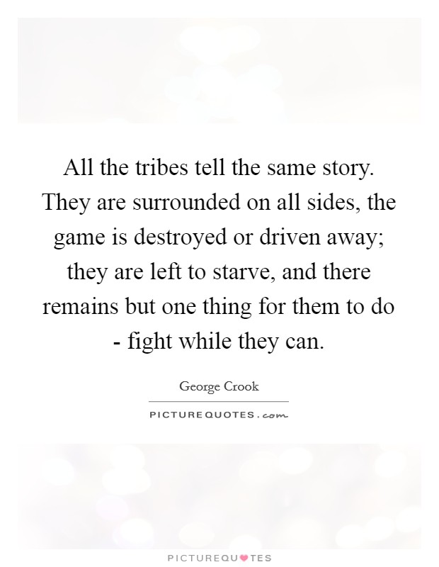 All the tribes tell the same story. They are surrounded on all sides, the game is destroyed or driven away; they are left to starve, and there remains but one thing for them to do - fight while they can Picture Quote #1