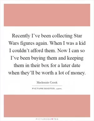 Recently I’ve been collecting Star Wars figures again. When I was a kid I couldn’t afford them. Now I can so I’ve been buying them and keeping them in their box for a later date when they’ll be worth a lot of money Picture Quote #1