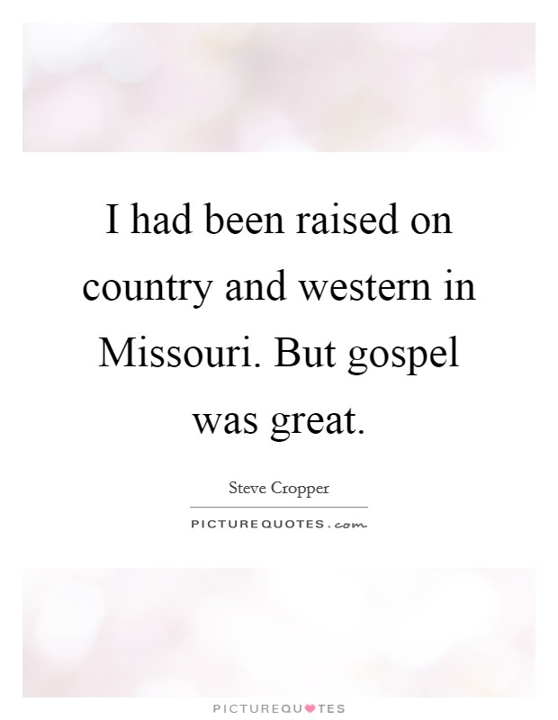 I had been raised on country and western in Missouri. But gospel was great Picture Quote #1