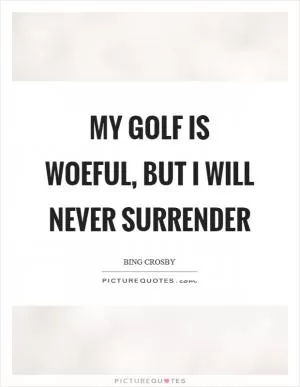 My golf is woeful, but I will never surrender Picture Quote #1