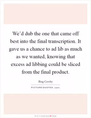 We’d dub the one that came off best into the final transcription. It gave us a chance to ad lib as much as we wanted, knowing that excess ad libbing could be sliced from the final product Picture Quote #1