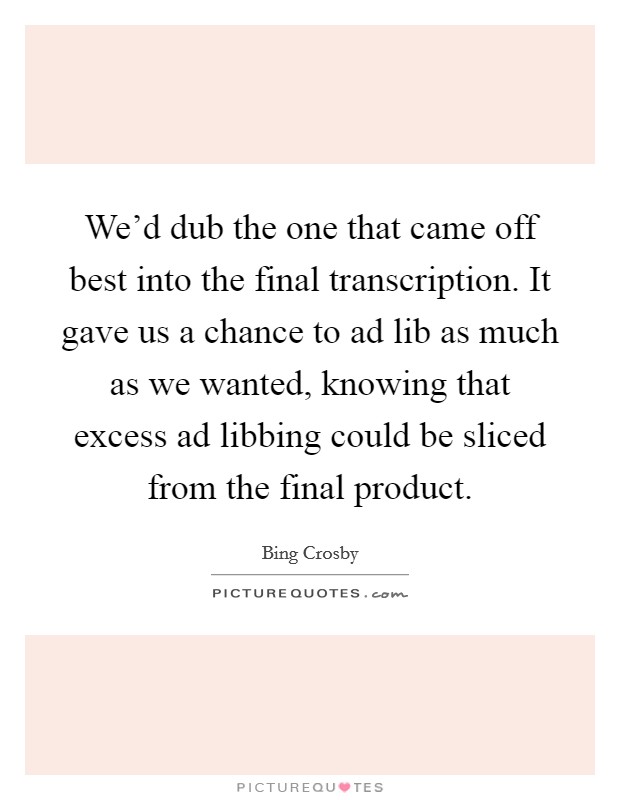 We'd dub the one that came off best into the final transcription. It gave us a chance to ad lib as much as we wanted, knowing that excess ad libbing could be sliced from the final product Picture Quote #1