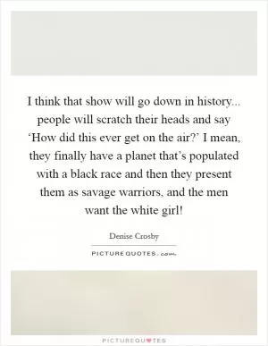 I think that show will go down in history... people will scratch their heads and say ‘How did this ever get on the air?’ I mean, they finally have a planet that’s populated with a black race and then they present them as savage warriors, and the men want the white girl! Picture Quote #1