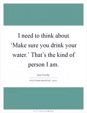 I need to think about ‘Make sure you drink your water.’ That’s the kind of person I am Picture Quote #1