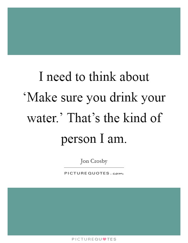 I need to think about ‘Make sure you drink your water.' That's the kind of person I am Picture Quote #1