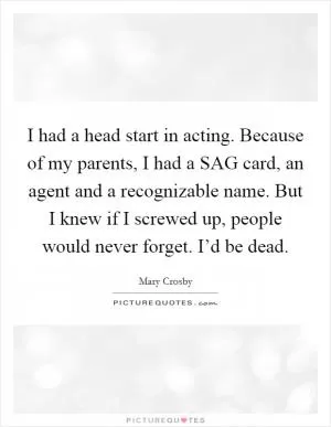 I had a head start in acting. Because of my parents, I had a SAG card, an agent and a recognizable name. But I knew if I screwed up, people would never forget. I’d be dead Picture Quote #1
