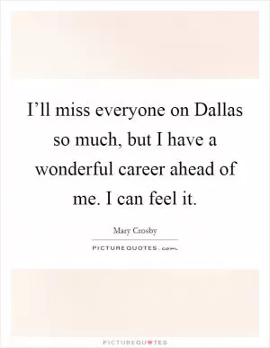 I’ll miss everyone on Dallas so much, but I have a wonderful career ahead of me. I can feel it Picture Quote #1