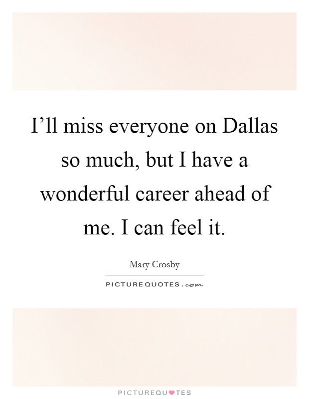 I'll miss everyone on Dallas so much, but I have a wonderful career ahead of me. I can feel it Picture Quote #1