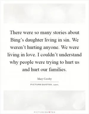 There were so many stories about Bing’s daughter living in sin. We weren’t hurting anyone. We were living in love. I couldn’t understand why people were trying to hurt us and hurt our families Picture Quote #1